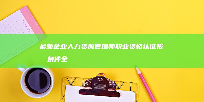 最新企业人力资源管理师职业资格认证报名条件全解读