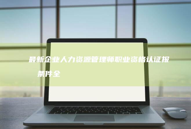 最新企业人力资源管理师职业资格认证报名条件全解读